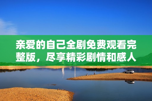 亲爱的自己全剧免费观看完整版，尽享精彩剧情和感人故事