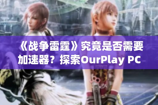 《战争雷霆》究竟是否需要加速器？探索OurPlay PC游戏加速器的实用性与优势