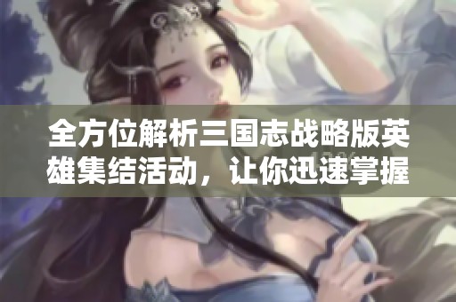 全方位解析三国志战略版英雄集结活动，让你迅速掌握技巧，称霸游戏世界