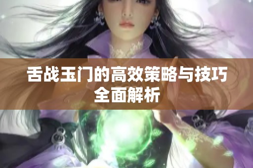 舌战玉门的高效策略与技巧全面解析