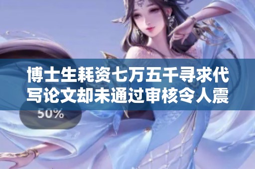 博士生耗资七万五千寻求代写论文却未通过审核令人震惊教育诚信何在