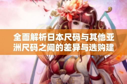 全面解析日本尺码与其他亚洲尺码之间的差异与选购建议
