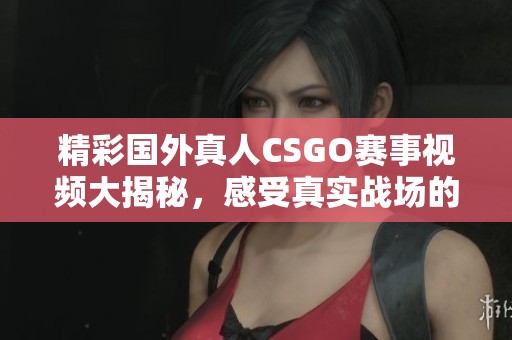 精彩国外真人CSGO赛事视频大揭秘，感受真实战场的刺激与挑战