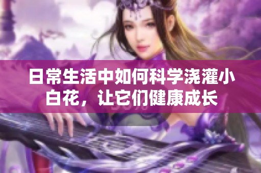 日常生活中如何科学浇灌小白花，让它们健康成长
