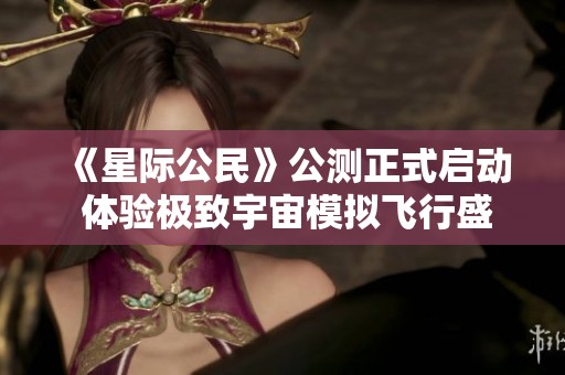 《星际公民》公测正式启动 体验极致宇宙模拟飞行盛宴即刻开启