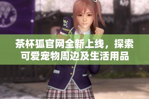 茶杯狐官网全新上线，探索可爱宠物周边及生活用品
