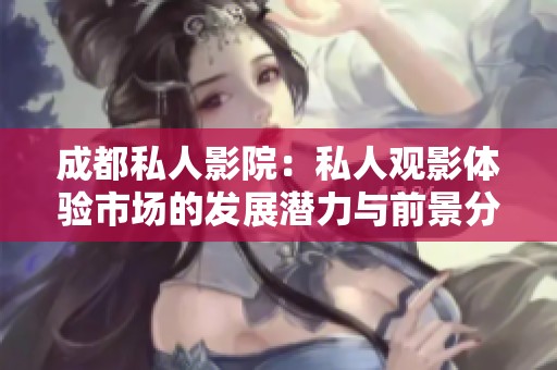 成都私人影院：私人观影体验市场的发展潜力与前景分析