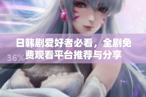 日韩剧爱好者必看，全剧免费观看平台推荐与分享