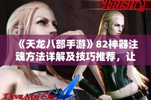 《天龙八部手游》82神器注魂方法详解及技巧推荐，让你玩得更精彩
