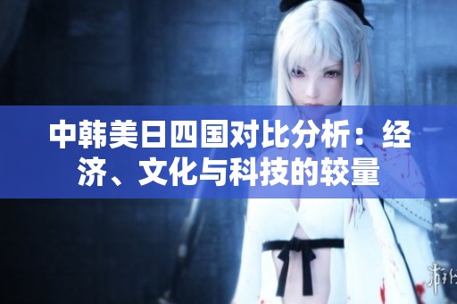 中韩美日四国对比分析：经济、文化与科技的较量