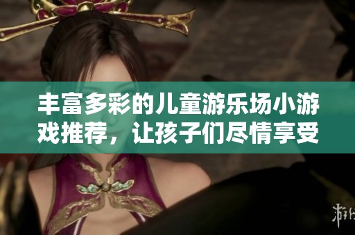 丰富多彩的儿童游乐场小游戏推荐，让孩子们尽情享受欢乐时光的活动大全