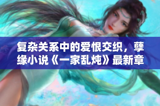 复杂关系中的爱恨交织，孽缘小说《一家乱炖》最新章节精彩点评