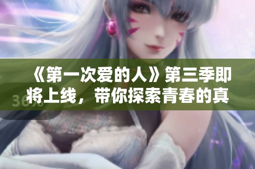 《第一次爱的人》第三季即将上线，带你探索青春的真挚情感