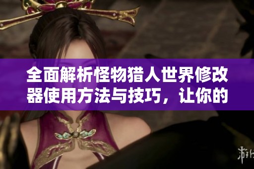 全面解析怪物猎人世界修改器使用方法与技巧，让你的游戏体验更畅快