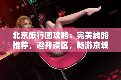 北京旅行团攻略：完美线路推荐，避开误区，畅游京城尽享精彩体验