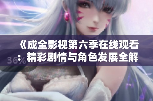 《成全影视第六季在线观看：精彩剧情与角色发展全解析》