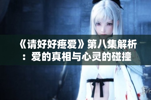 《请好好疼爱》第八集解析：爱的真相与心灵的碰撞
