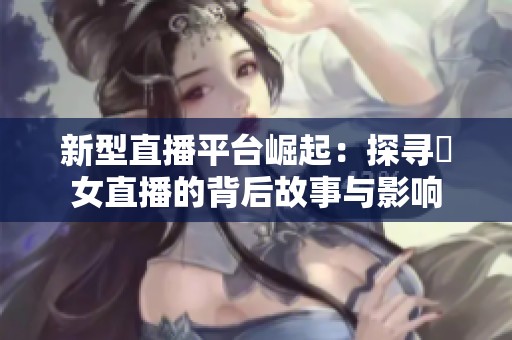 新型直播平台崛起：探寻祼女直播的背后故事与影响