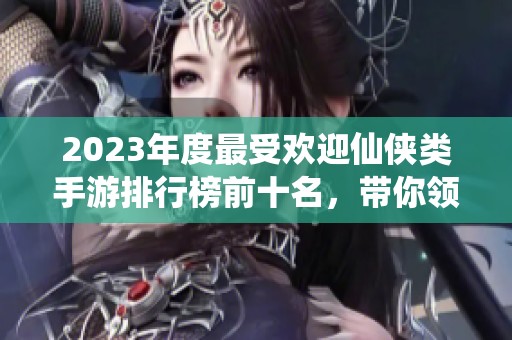 2023年度最受欢迎仙侠类手游排行榜前十名，带你领略奇幻修仙之旅