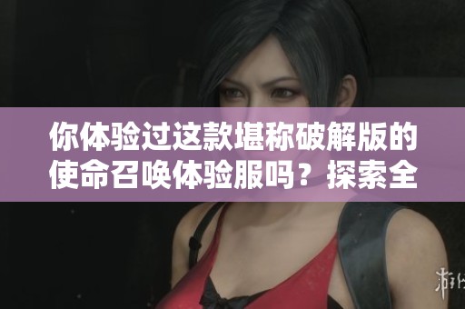 你体验过这款堪称破解版的使命召唤体验服吗？探索全新游戏乐趣的最佳选择！