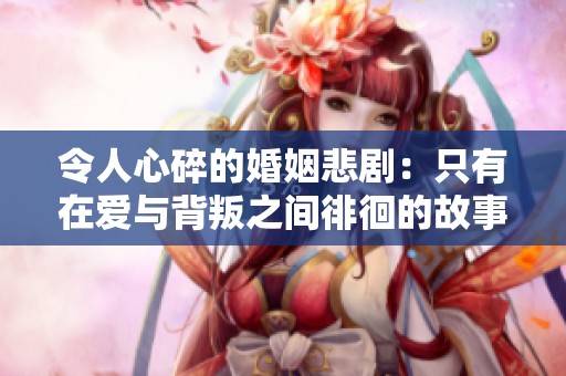 令人心碎的婚姻悲剧：只有在爱与背叛之间徘徊的故事