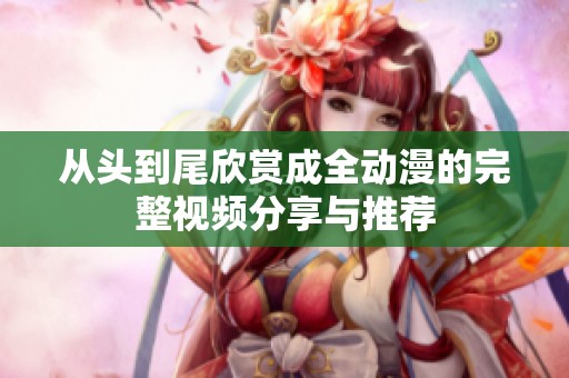从头到尾欣赏成全动漫的完整视频分享与推荐