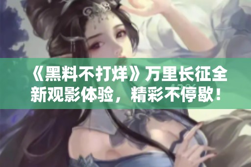 《黑料不打烊》万里长征全新观影体验，精彩不停歇！
