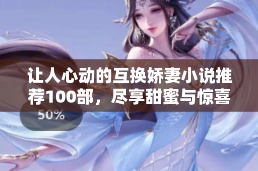 让人心动的互换娇妻小说推荐100部，尽享甜蜜与惊喜