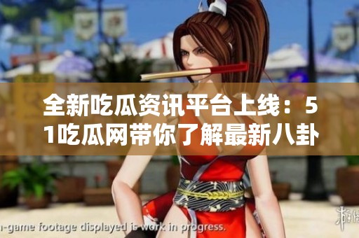 全新吃瓜资讯平台上线：51吃瓜网带你了解最新八卦动态