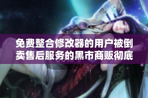 免费整合修改器的用户被倒卖售后服务的黑市商贩彻底击垮了