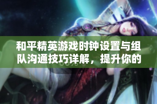 和平精英游戏时钟设置与组队沟通技巧详解，提升你的战术配合能力