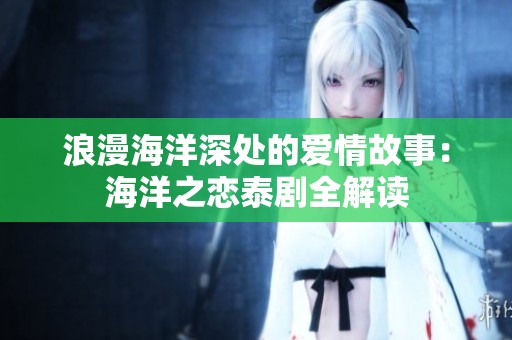 浪漫海洋深处的爱情故事：海洋之恋泰剧全解读