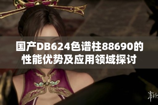 国产DB624色谱柱88690的性能优势及应用领域探讨