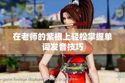 在老师的紫根上轻松掌握单词发音技巧