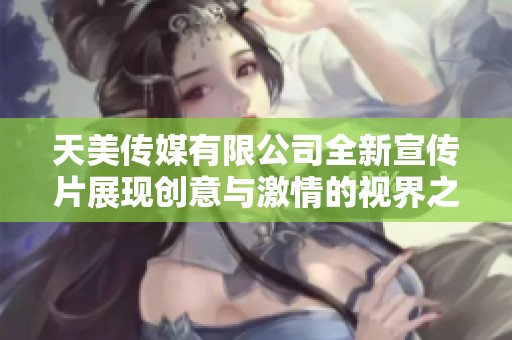 天美传媒有限公司全新宣传片展现创意与激情的视界之旅