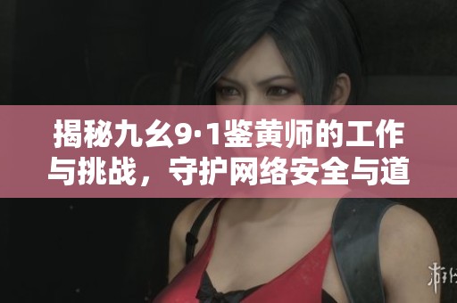 揭秘九幺9·1鉴黄师的工作与挑战，守护网络安全与道德底线