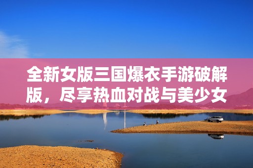 全新女版三国爆衣手游破解版，尽享热血对战与美少女角色！
