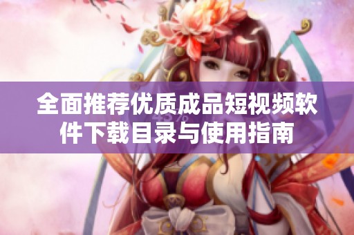 全面推荐优质成品短视频软件下载目录与使用指南