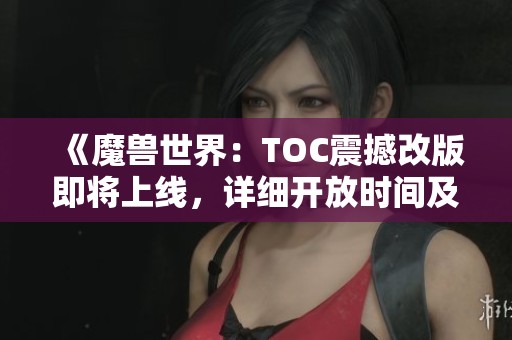 《魔兽世界：TOC震撼改版即将上线，详细开放时间及活动大揭秘》