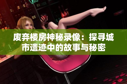 废弃楼房神秘录像：探寻城市遗迹中的故事与秘密