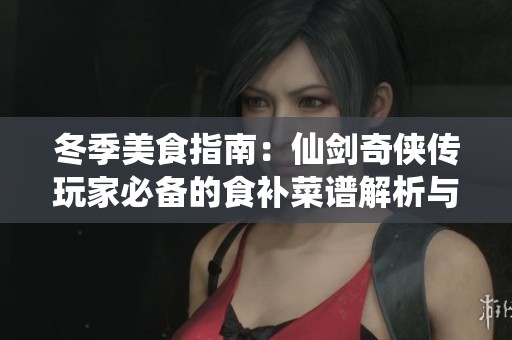冬季美食指南：仙剑奇侠传玩家必备的食补菜谱解析与攻略分享