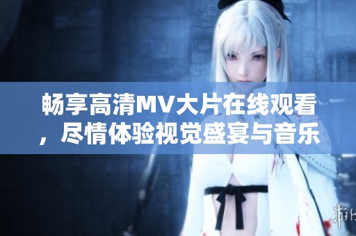 畅享高清MV大片在线观看，尽情体验视觉盛宴与音乐魅力