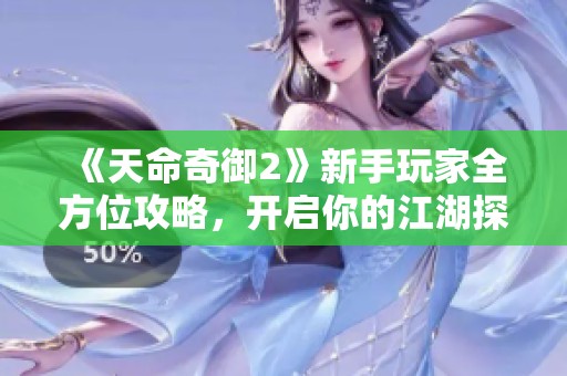 《天命奇御2》新手玩家全方位攻略，开启你的江湖探险之旅！