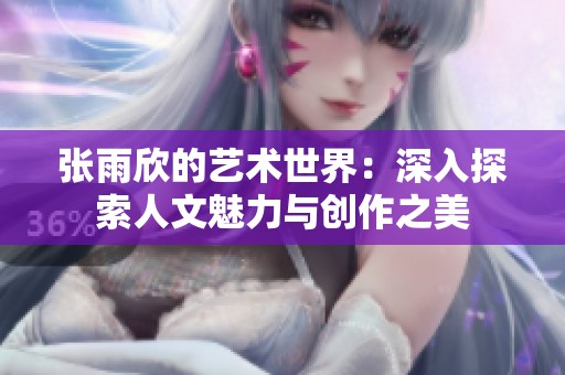 张雨欣的艺术世界：深入探索人文魅力与创作之美