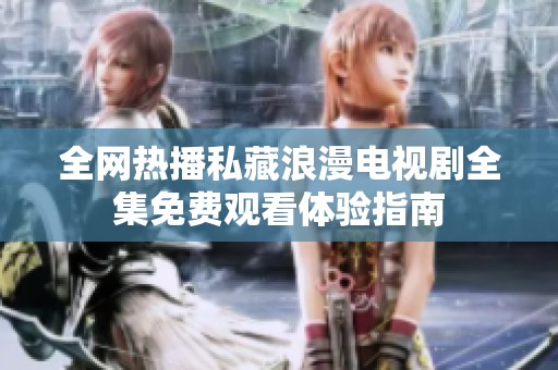 全网热播私藏浪漫电视剧全集免费观看体验指南