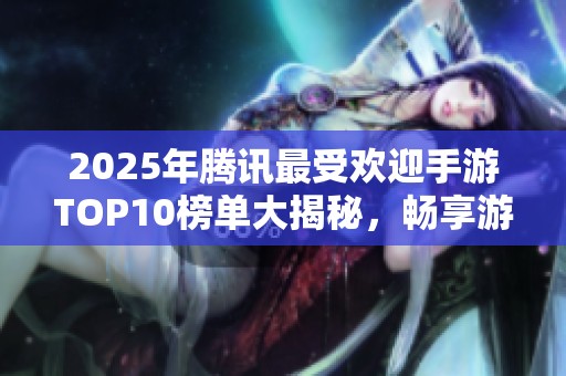 2025年腾讯最受欢迎手游TOP10榜单大揭秘，畅享游戏盛宴不容错过！