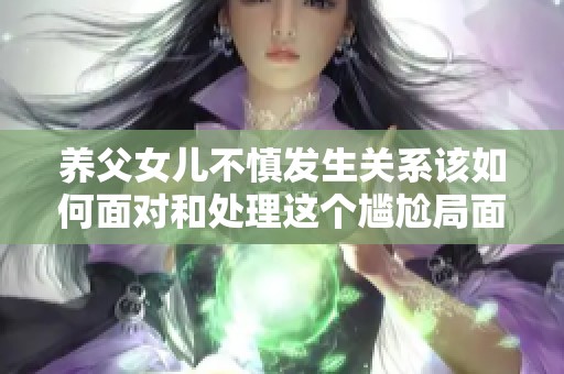 养父女儿不慎发生关系该如何面对和处理这个尴尬局面