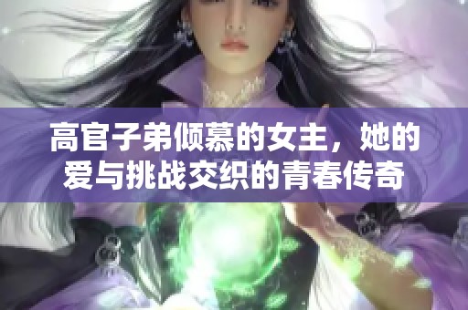 高官子弟倾慕的女主，她的爱与挑战交织的青春传奇