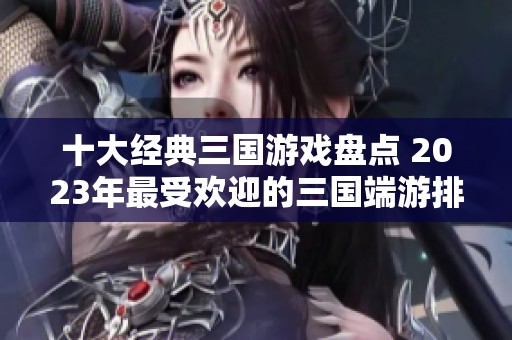十大经典三国游戏盘点 2023年最受欢迎的三国端游排行榜汇总