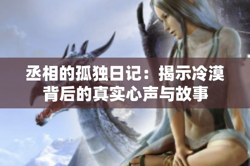 丞相的孤独日记：揭示冷漠背后的真实心声与故事